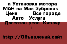 а Установка мотора МАН на Маз Зубрёнок  › Цена ­ 250 - Все города Авто » Услуги   . Дагестан респ.,Кизляр г.